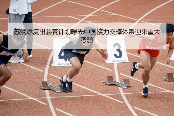 苏炳添复出参赛计划曝光中国接力交棒体系迎来重大考验