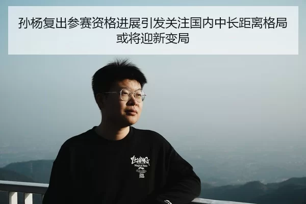 孙杨复出参赛资格进展引发关注国内中长距离格局或将迎新变局