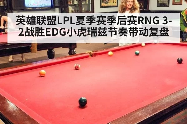 英雄联盟LPL夏季赛季后赛RNG 3-2战胜EDG小虎瑞兹节奏带动复盘 | Yabo