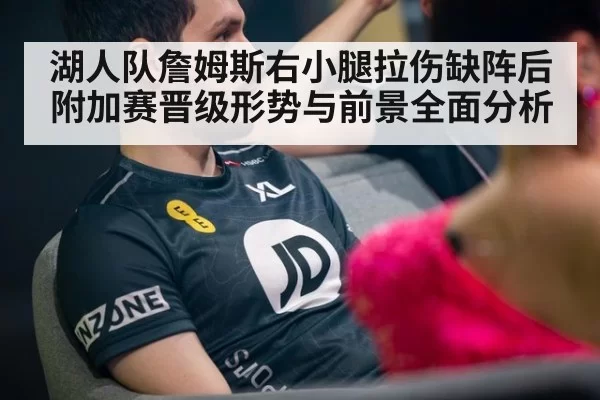 湖人队詹姆斯右小腿拉伤缺阵后附加赛晋级形势与前景全面分析 | Yabo