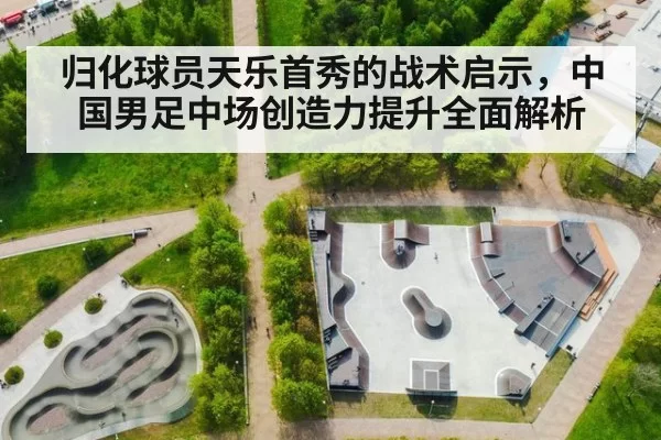 归化球员天乐首秀的战术启示，中国男足中场创造力提升全面解析 | Yabo