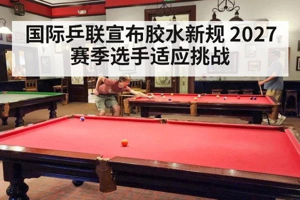 国际乒联宣布胶水新规 2027赛季选手适应挑战
