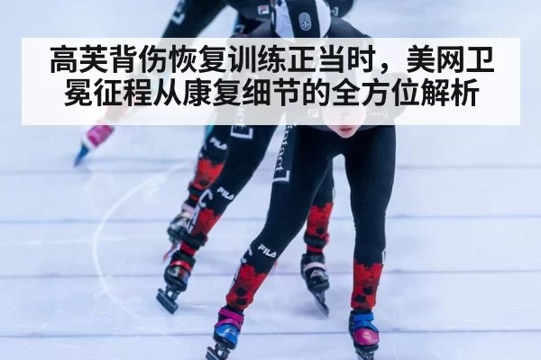 高芙背伤恢复训练正当时,美网卫冕征程从康复细节的全方位解析
