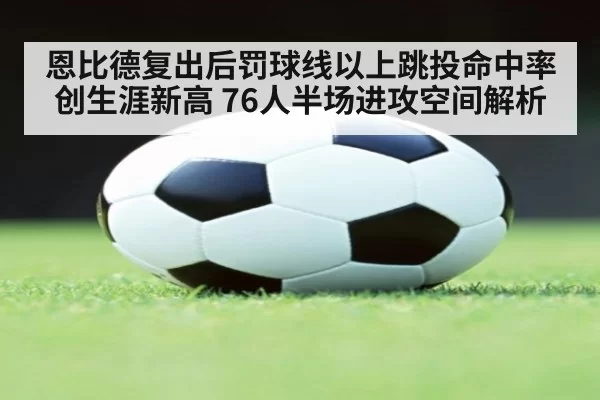恩比德复出后罚球线以上跳投命中率创生涯新高 76人半场进攻空间解析