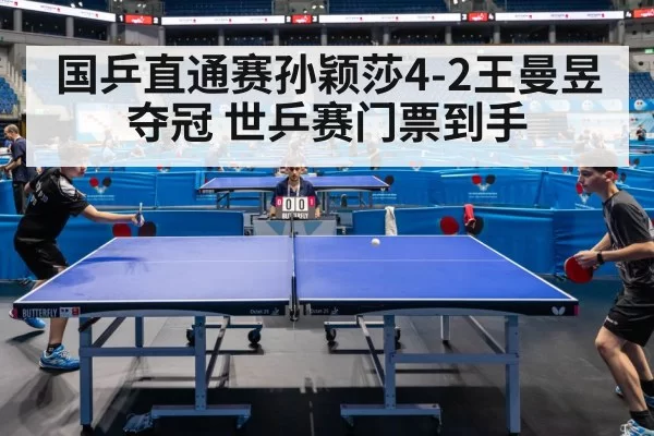 国乒直通赛孙颖莎4-2王曼昱夺冠 世乒赛门票到手
