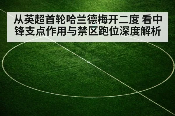 从英超首轮哈兰德梅开二度 看中锋支点作用与禁区跑位深度解析