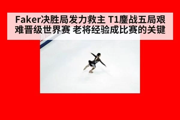 Faker决胜局发力救主 T1鏖战五局艰难晋级世界赛 老将经验成比赛的关键
