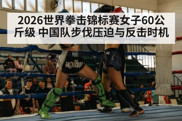 2026世界拳击锦标赛女子60公斤级 中国队步伐压迫与反击时机